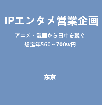 IPエンタメ営業企画（アニメ・漫画から日中を繋ぐ/想定年560～700w円）J518